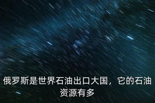 俄羅斯是世界石油出口大國，它的石油資源有多