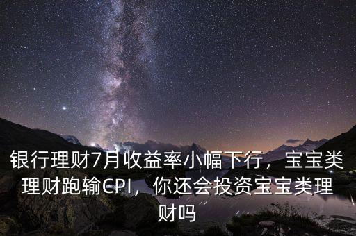 銀行理財7月收益率小幅下行，寶寶類理財跑輸CPI，你還會投資寶寶類理財嗎