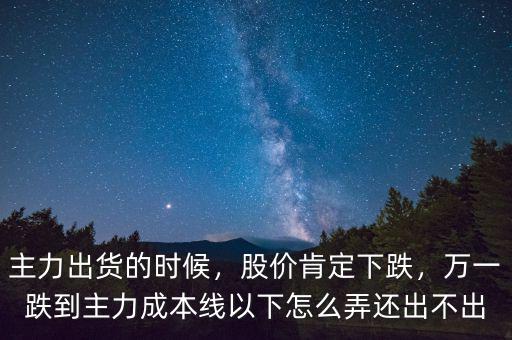 主力出貨的時(shí)候，股價(jià)肯定下跌，萬一跌到主力成本線以下怎么弄還出不出