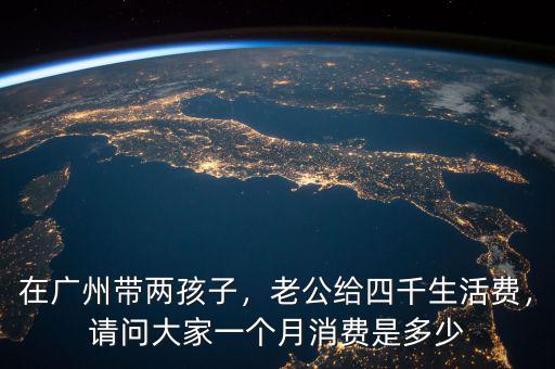 在廣州帶兩孩子，老公給四千生活費，請問大家一個月消費是多少