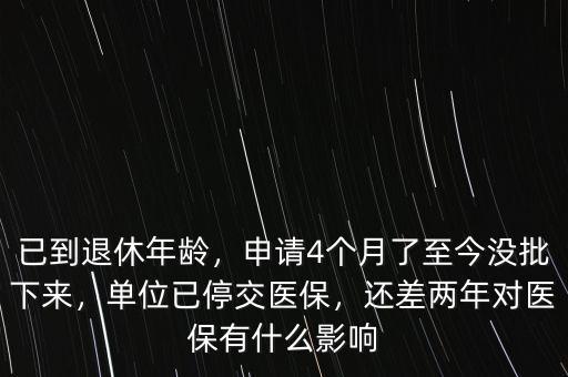 已到退休年齡，申請4個月了至今沒批下來，單位已停交醫(yī)保，還差兩年對醫(yī)保有什么影響