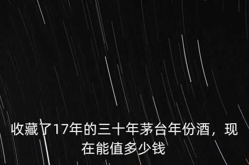 收藏了17年的三十年茅臺(tái)年份酒，現(xiàn)在能值多少錢(qián)