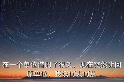在一個(gè)單位借調(diào)了很久，現(xiàn)在突然讓回原單位，我該何去何從