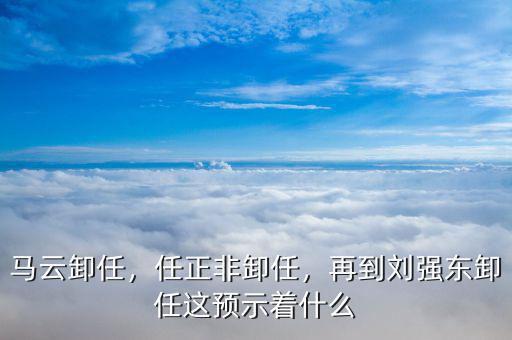 馬云卸任，任正非卸任，再到劉強(qiáng)東卸任這預(yù)示著什么