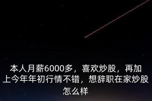 本人月薪6000多，喜歡炒股，再加上今年年初行情不錯(cuò)，想辭職在家炒股怎么樣