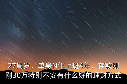 27周歲，單身N年上班4年，存款剛剛30萬特別不安有什么好的理財(cái)方式