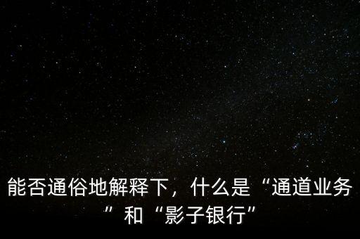 能否通俗地解釋下，什么是“通道業(yè)務(wù)”和“影子銀行”