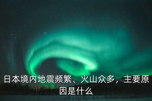 日本境內(nèi)地震頻繁、火山眾多，主要原因是什么