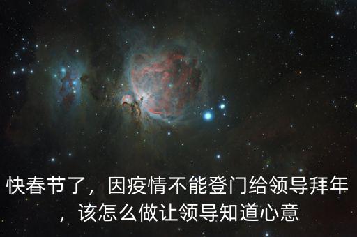 快春節(jié)了，因疫情不能登門給領(lǐng)導(dǎo)拜年，該怎么做讓領(lǐng)導(dǎo)知道心意