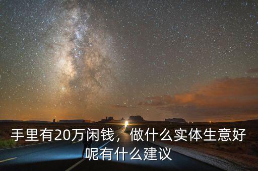 手里有20萬閑錢，做什么實(shí)體生意好呢有什么建議