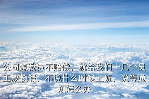 公司想裁員不賠償，就給我們十幾個(gè)員工放長(zhǎng)假，不說什么時(shí)候上班，說等通知怎么辦