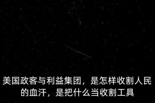 美國政客與利益集團(tuán)，是怎樣收割人民的血汗，是把什么當(dāng)收割工具