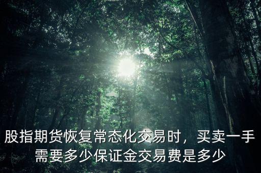 股指期貨恢復(fù)常態(tài)化交易時，買賣一手需要多少保證金交易費是多少