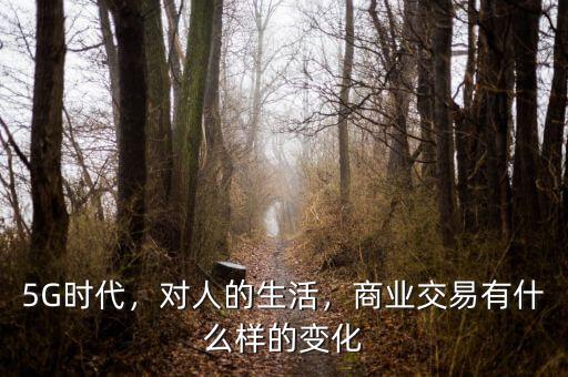 5G時代，對人的生活，商業(yè)交易有什么樣的變化