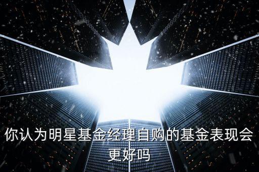 你認為明星基金經理自購的基金表現(xiàn)會更好嗎