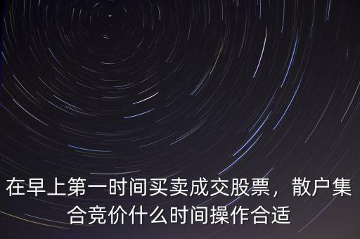 在早上第一時間買賣成交股票，散戶集合競價什么時間操作合適