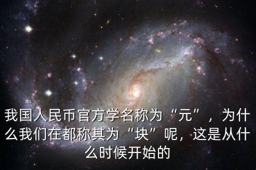 我國(guó)人民幣官方學(xué)名稱為“元”，為什么我們?cè)诙挤Q其為“塊”呢，這是從什么時(shí)候開始的