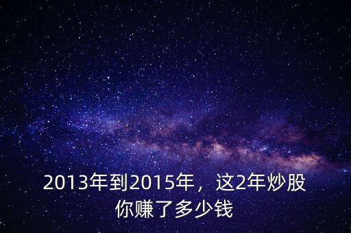 2013年到2015年，這2年炒股你賺了多少錢