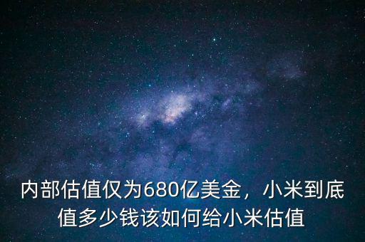 內(nèi)部估值僅為680億美金，小米到底值多少錢該如何給小米估值