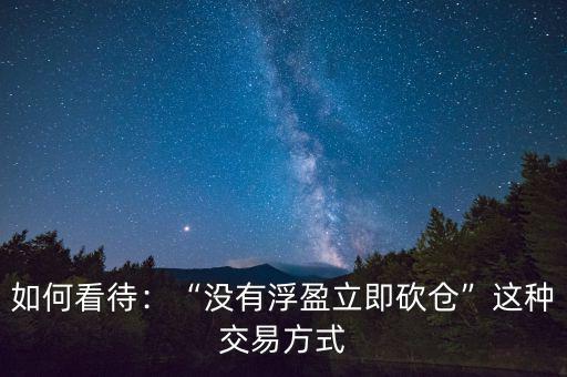如何看待：“沒有浮盈立即砍倉(cāng)”這種交易方式