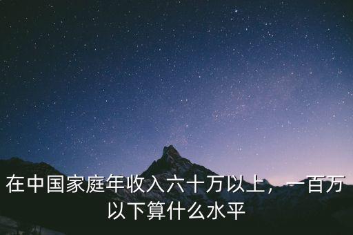 在中國家庭年收入六十萬以上，一百萬以下算什么水平