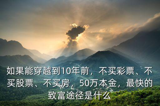 如果能穿越到10年前，不買彩票、不買股票、不買房，50萬(wàn)本金，最快的致富途徑是什么