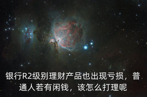 銀行R2級(jí)別理財(cái)產(chǎn)品也出現(xiàn)虧損，普通人若有閑錢(qián)，該怎么打理呢