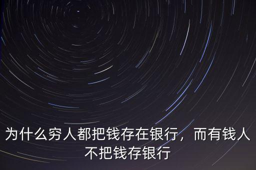 為什么窮人都把錢存在銀行，而有錢人不把錢存銀行
