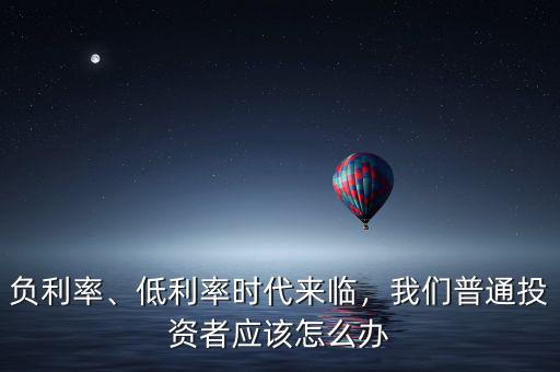 負(fù)利率、低利率時代來臨，我們普通投資者應(yīng)該怎么辦