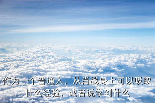 作為一個普通人，從肖戰(zhàn)身上可以吸取什么經(jīng)驗，或者說學(xué)到什么