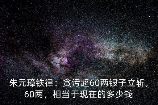 朱元璋鐵律：貪污超60兩銀子立斬，60兩，相當于現(xiàn)在的多少錢