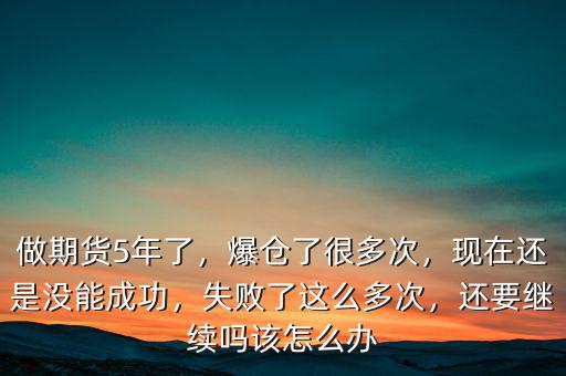 做期貨5年了，爆倉了很多次，現(xiàn)在還是沒能成功，失敗了這么多次，還要繼續(xù)嗎該怎么辦