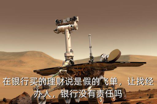 在銀行買的理財(cái)說(shuō)是假的飛單，讓找經(jīng)辦人，銀行沒(méi)有責(zé)任嗎