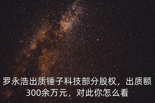 羅永浩出質(zhì)錘子科技部分股權(quán)，出質(zhì)額300余萬元，對此你怎么看