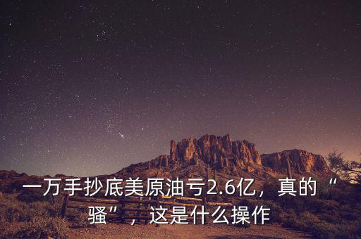 一萬手抄底美原油虧2.6億，真的“騷”，這是什么操作