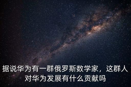據(jù)說華為有一群俄羅斯數(shù)學(xué)家，這群人對華為發(fā)展有什么貢獻嗎