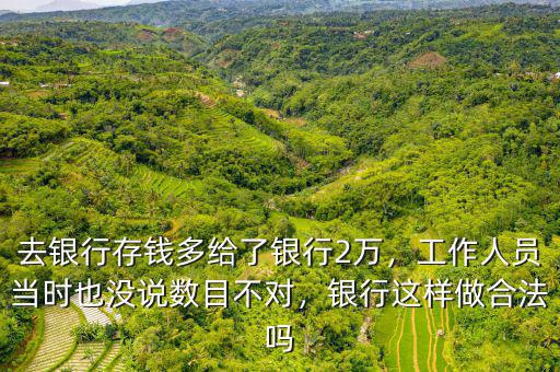 去銀行存錢多給了銀行2萬，工作人員當時也沒說數目不對，銀行這樣做合法嗎