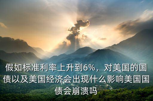 假如標(biāo)準(zhǔn)利率上升到6%，對美國的國債以及美國經(jīng)濟(jì)會出現(xiàn)什么影響美國國債會崩潰嗎