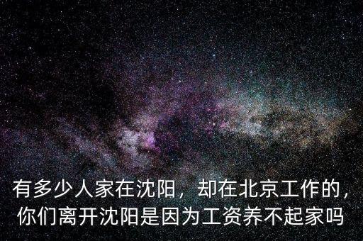 有多少人家在沈陽，卻在北京工作的，你們離開沈陽是因?yàn)楣べY養(yǎng)不起家嗎