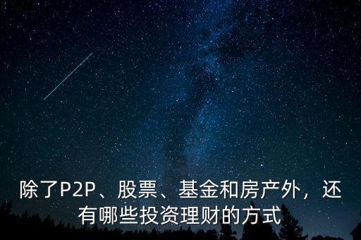除了P2P、股票、基金和房產(chǎn)外，還有哪些投資理財?shù)姆绞? class=