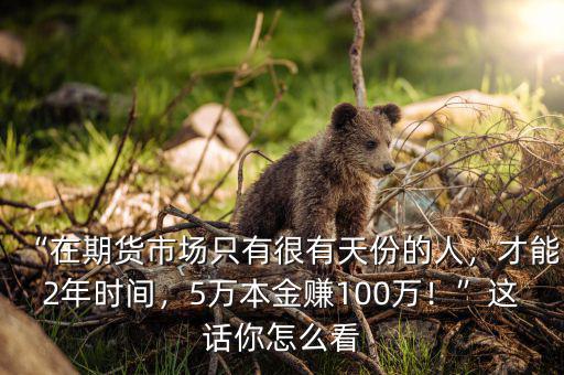 “在期貨市場(chǎng)只有很有天份的人，才能2年時(shí)間，5萬本金賺100萬！”這話你怎么看