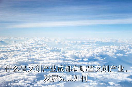 什么是文創(chuàng)產(chǎn)業(yè)成都有哪些文創(chuàng)產(chǎn)業(yè)，發(fā)展究竟如何
