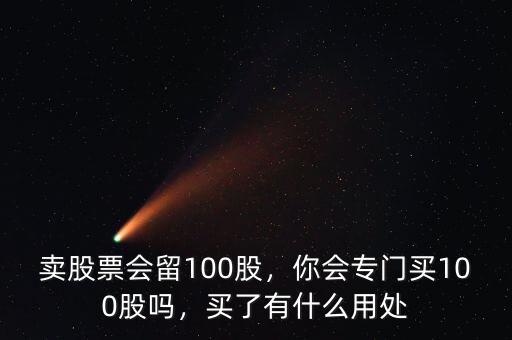 賣(mài)股票會(huì)留100股，你會(huì)專(zhuān)門(mén)買(mǎi)100股嗎，買(mǎi)了有什么用處