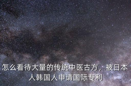 怎么看待大量的傳統(tǒng)中醫(yī)古方，被日本人韓國(guó)人申請(qǐng)國(guó)際專利