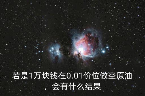 若是1萬(wàn)塊錢在0.01價(jià)位做空原油，會(huì)有什么結(jié)果