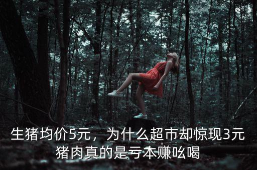 生豬均價(jià)5元，為什么超市卻驚現(xiàn)3元豬肉真的是虧本賺吆喝