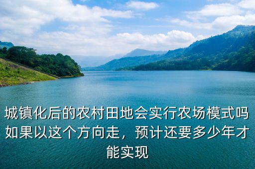 城鎮(zhèn)化后的農(nóng)村田地會實行農(nóng)場模式嗎如果以這個方向走，預(yù)計還要多少年才能實現(xiàn)