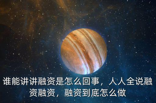 誰能講講融資是怎么回事，人人全說融資融資，融資到底怎么做