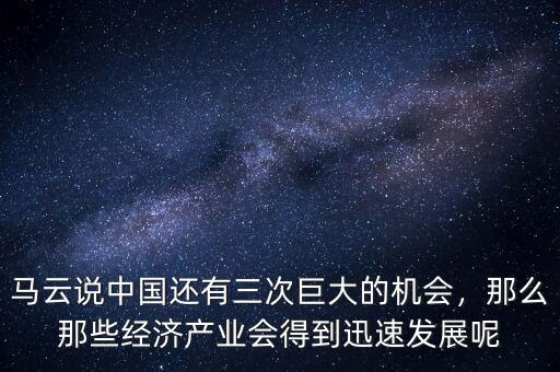 馬云說中國還有三次巨大的機會，那么那些經(jīng)濟產(chǎn)業(yè)會得到迅速發(fā)展呢
