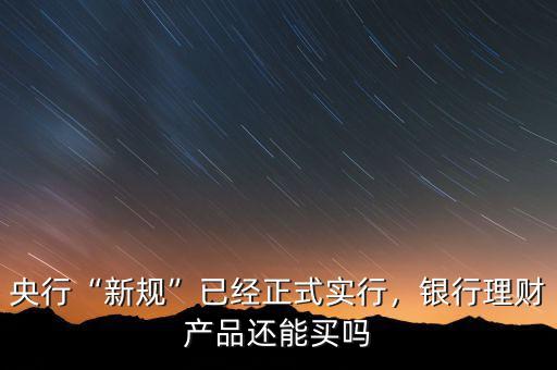 央行“新規(guī)”已經(jīng)正式實行，銀行理財產(chǎn)品還能買嗎